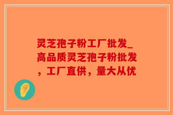 灵芝孢子粉工厂批发_高品质灵芝孢子粉批发，工厂直供，量大从优