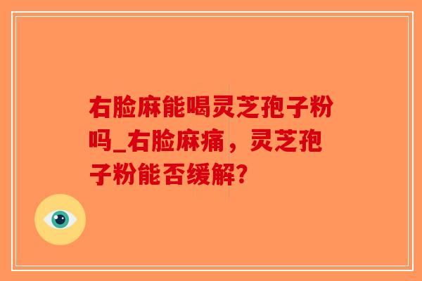右脸麻能喝灵芝孢子粉吗_右脸麻痛，灵芝孢子粉能否缓解？