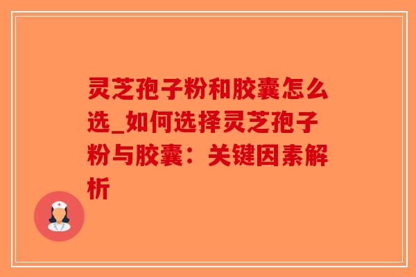 灵芝孢子粉和胶囊怎么选_如何选择灵芝孢子粉与胶囊：关键因素解析