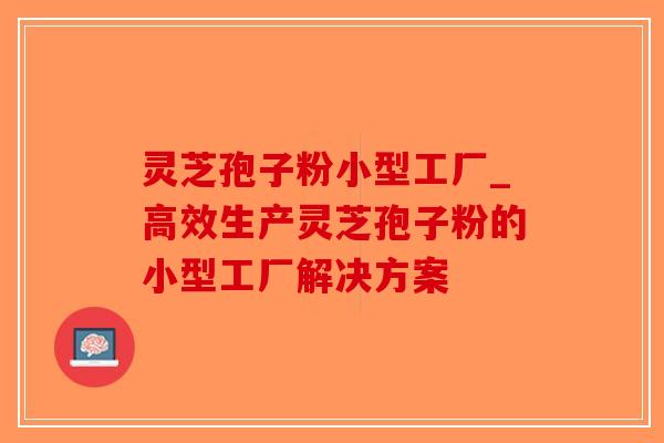 灵芝孢子粉小型工厂_高效生产灵芝孢子粉的小型工厂解决方案