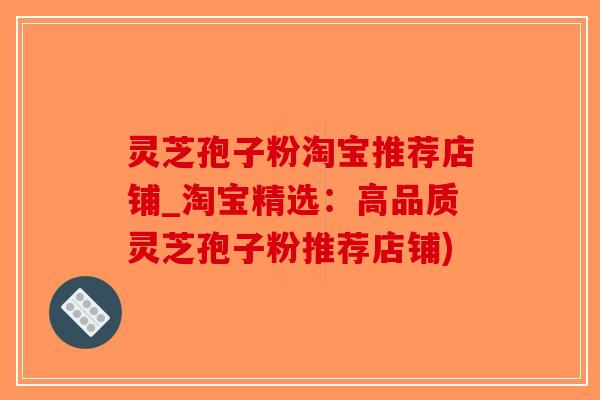 灵芝孢子粉淘宝推荐店铺_淘宝精选：高品质灵芝孢子粉推荐店铺)