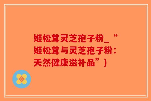 姬松茸灵芝孢子粉_“姬松茸与灵芝孢子粉：天然健康滋补品”)
