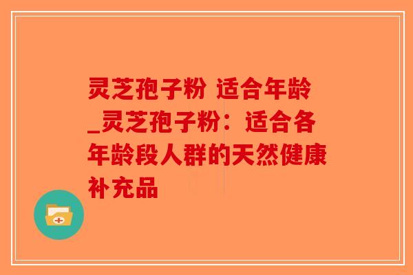 灵芝孢子粉 适合年龄_灵芝孢子粉：适合各年龄段人群的天然健康补充品