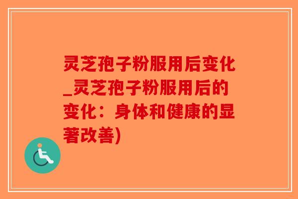 灵芝孢子粉服用后变化_灵芝孢子粉服用后的变化：身体和健康的显著改善)