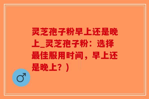 灵芝孢子粉早上还是晚上_灵芝孢子粉：选择佳服用时间，早上还是晚上？)