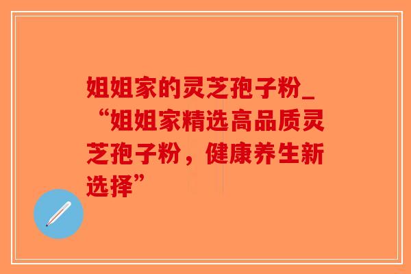 姐姐家的灵芝孢子粉_“姐姐家精选高品质灵芝孢子粉，健康养生新选择”