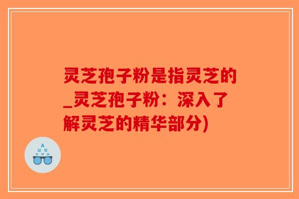 灵芝孢子粉是指灵芝的_灵芝孢子粉：深入了解灵芝的精华部分)