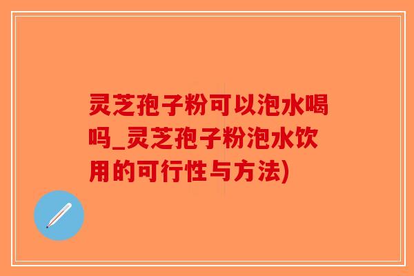 灵芝孢子粉可以泡水喝吗_灵芝孢子粉泡水饮用的可行性与方法)