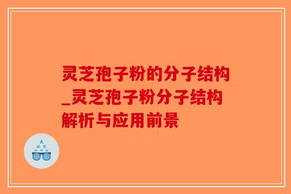 灵芝孢子粉的分子结构_灵芝孢子粉分子结构解析与应用前景