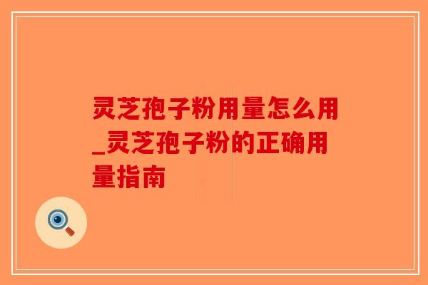 灵芝孢子粉用量怎么用_灵芝孢子粉的正确用量指南