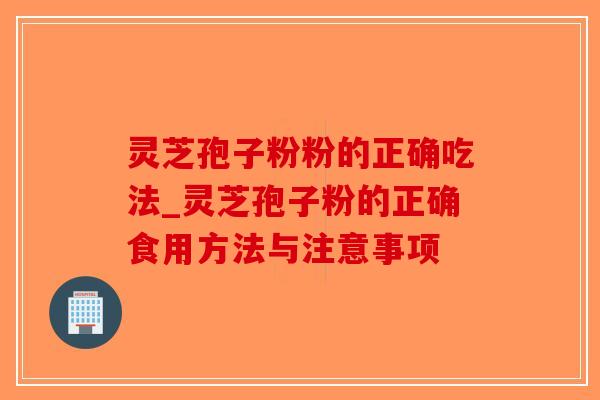 灵芝孢子粉粉的正确吃法_灵芝孢子粉的正确食用方法与注意事项