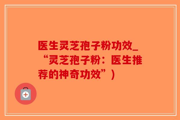 医生灵芝孢子粉功效_“灵芝孢子粉：医生推荐的神奇功效”)