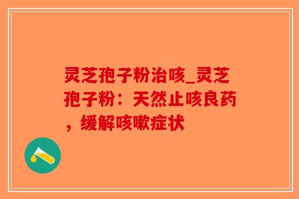 灵芝孢子粉治咳_灵芝孢子粉：天然止咳良药，缓解咳嗽症状