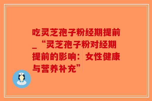吃灵芝孢子粉经期提前_“灵芝孢子粉对经期提前的影响：女性健康与营养补充”