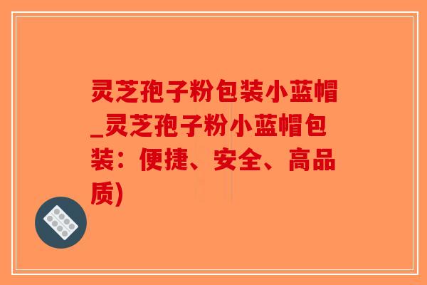 灵芝孢子粉包装小蓝帽_灵芝孢子粉小蓝帽包装：便捷、安全、高品质)