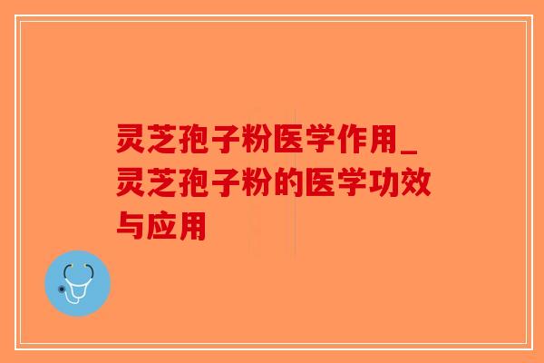 灵芝孢子粉医学作用_灵芝孢子粉的医学功效与应用