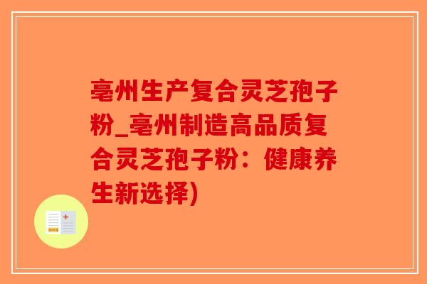 亳州生产复合灵芝孢子粉_亳州制造高品质复合灵芝孢子粉：健康养生新选择)