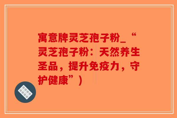 寓意牌灵芝孢子粉_“灵芝孢子粉：天然养生圣品，提升免疫力，守护健康”)