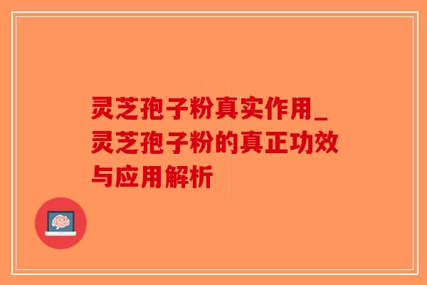 灵芝孢子粉真实作用_灵芝孢子粉的真正功效与应用解析