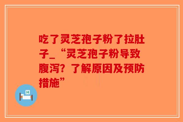 吃了灵芝孢子粉了拉肚子_“灵芝孢子粉导致腹泻？了解原因及预防措施”