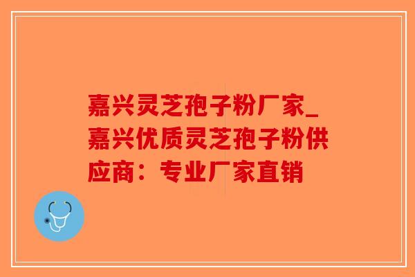 嘉兴灵芝孢子粉厂家_嘉兴优质灵芝孢子粉供应商：专业厂家直销