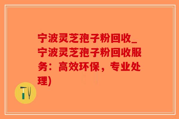 宁波灵芝孢子粉回收_宁波灵芝孢子粉回收服务：高效环保，专业处理)