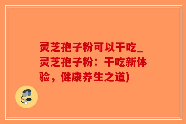 灵芝孢子粉可以干吃_灵芝孢子粉：干吃新体验，健康养生之道)