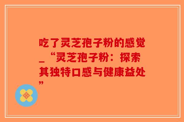 吃了灵芝孢子粉的感觉_“灵芝孢子粉：探索其独特口感与健康益处”