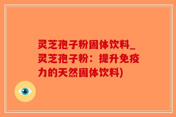 灵芝孢子粉固体饮料_灵芝孢子粉：提升免疫力的天然固体饮料)