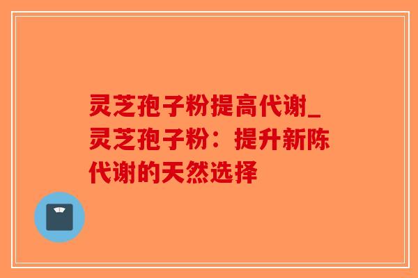 灵芝孢子粉提高代谢_灵芝孢子粉：提升新陈代谢的天然选择