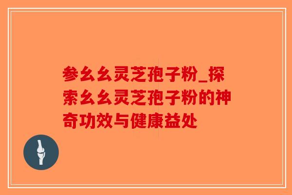 参幺幺灵芝孢子粉_探索幺幺灵芝孢子粉的神奇功效与健康益处