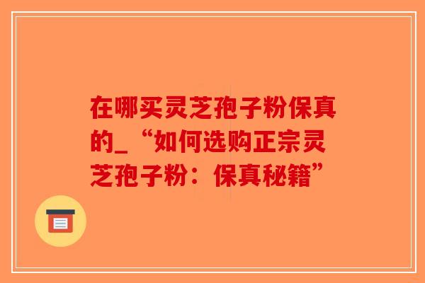 在哪买灵芝孢子粉保真的_“如何选购正宗灵芝孢子粉：保真秘籍”