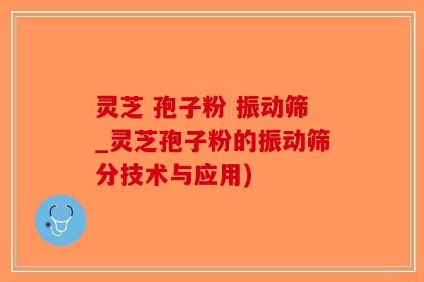 灵芝 孢子粉 振动筛_灵芝孢子粉的振动筛分技术与应用)