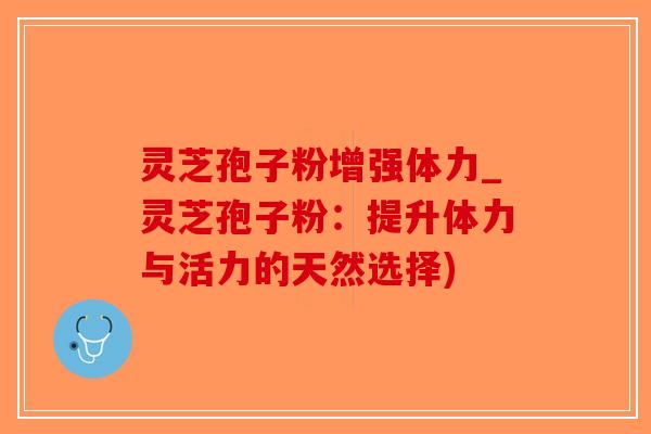 灵芝孢子粉增强体力_灵芝孢子粉：提升体力与活力的天然选择)
