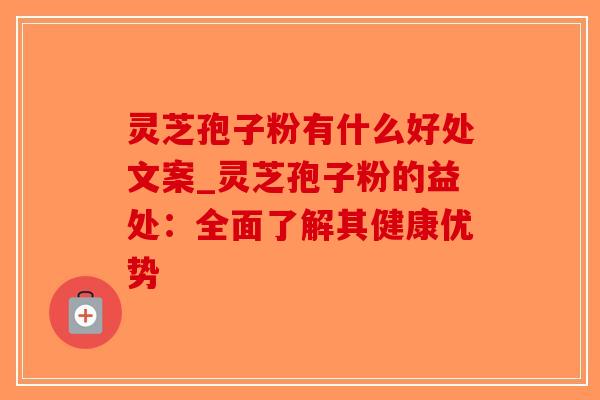 灵芝孢子粉有什么好处文案_灵芝孢子粉的益处：全面了解其健康优势