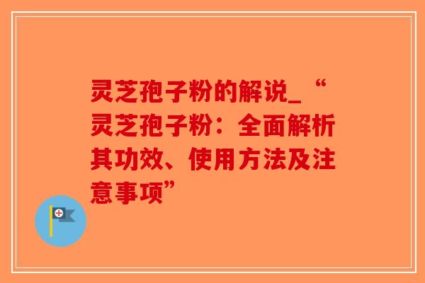 灵芝孢子粉的解说_“灵芝孢子粉：全面解析其功效、使用方法及注意事项”