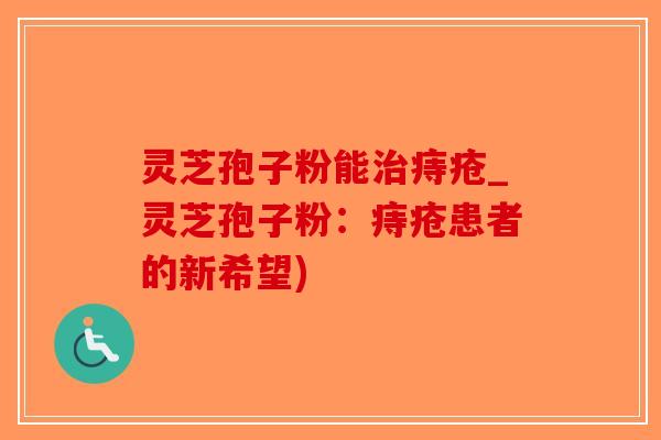 灵芝孢子粉能痔疮_灵芝孢子粉：痔疮患者的新希望)