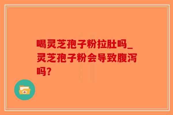 喝灵芝孢子粉拉肚吗_灵芝孢子粉会导致吗？