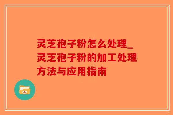 灵芝孢子粉怎么处理_灵芝孢子粉的加工处理方法与应用指南