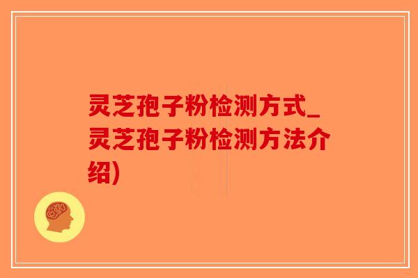 灵芝孢子粉检测方式_灵芝孢子粉检测方法介绍)