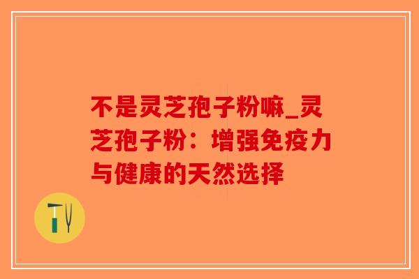 不是灵芝孢子粉嘛_灵芝孢子粉：增强免疫力与健康的天然选择