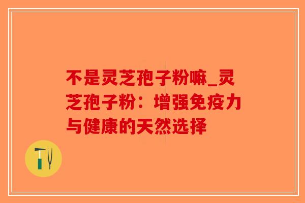 不是灵芝孢子粉嘛_灵芝孢子粉：增强免疫力与健康的天然选择