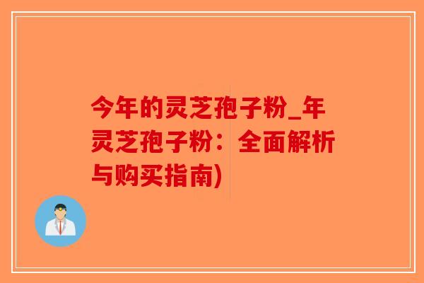 今年的灵芝孢子粉_年灵芝孢子粉：全面解析与购买指南)