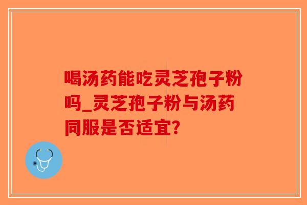喝汤药能吃灵芝孢子粉吗_灵芝孢子粉与汤药同服是否适宜？