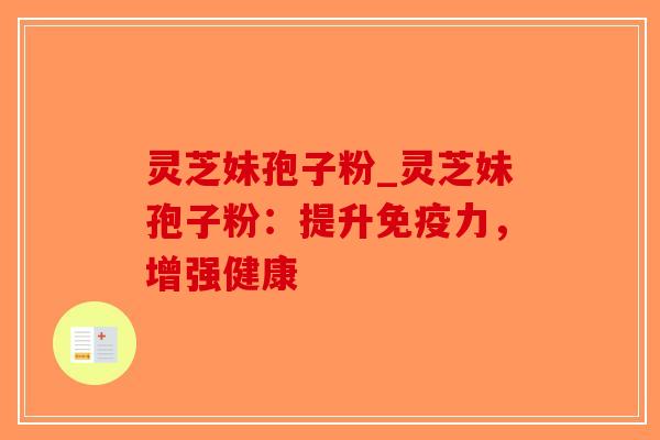 灵芝妹孢子粉_灵芝妹孢子粉：提升免疫力，增强健康
