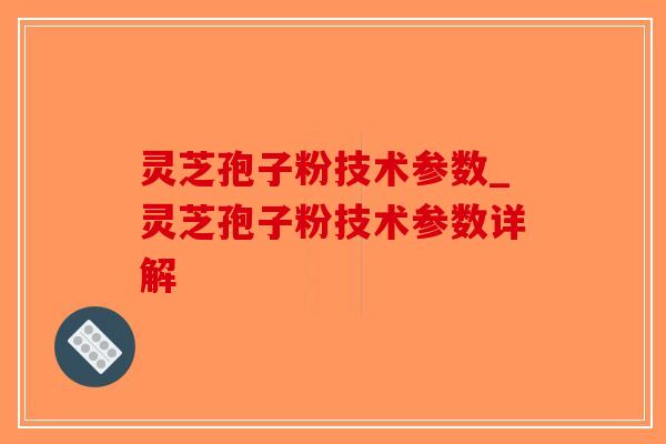 灵芝孢子粉技术参数_灵芝孢子粉技术参数详解