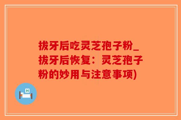 拔牙后吃灵芝孢子粉_拔牙后恢复：灵芝孢子粉的妙用与注意事项)