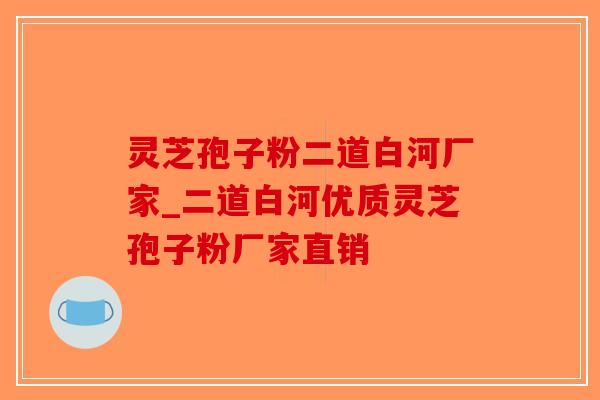 灵芝孢子粉二道白河厂家_二道白河优质灵芝孢子粉厂家直销