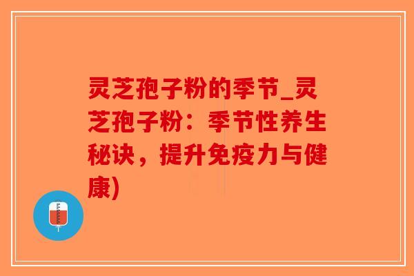 灵芝孢子粉的季节_灵芝孢子粉：季节性养生秘诀，提升免疫力与健康)