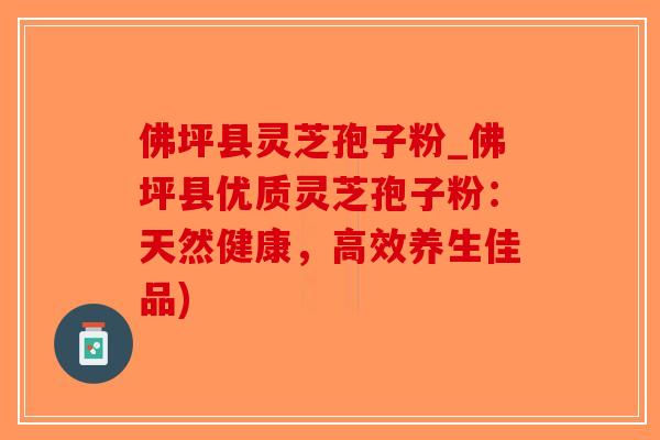 佛坪县灵芝孢子粉_佛坪县优质灵芝孢子粉:天然健康,高效养生佳品) 佛坪县灵芝孢子粉_佛坪县优质灵芝孢子粉:天然健康,高效养生佳品)